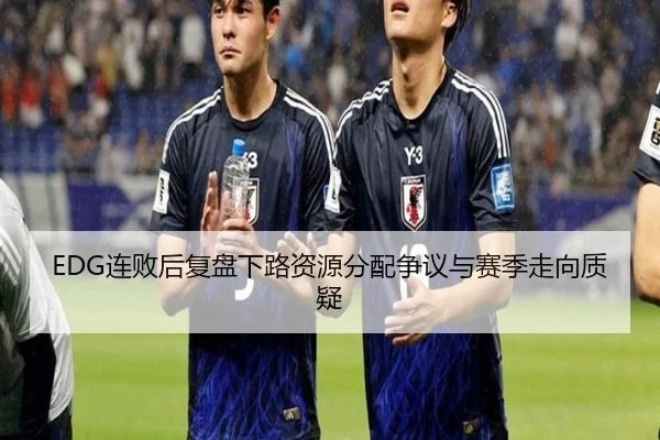 EDG连败后复盘下路资源分配争议与赛季走向质疑