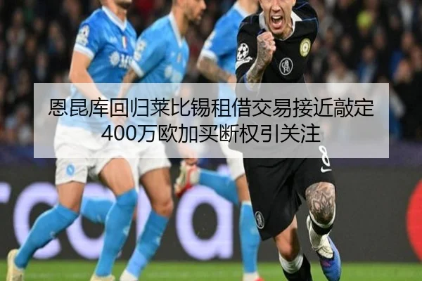 恩昆库回归莱比锡租借交易接近敲定 400万欧加买断权引关注