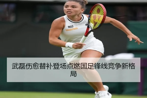 武磊伤愈替补登场点燃国足锋线竞争新格局